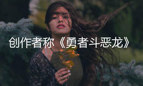 不是剧情体验的勇者称者斗恶龙而是核心创作
